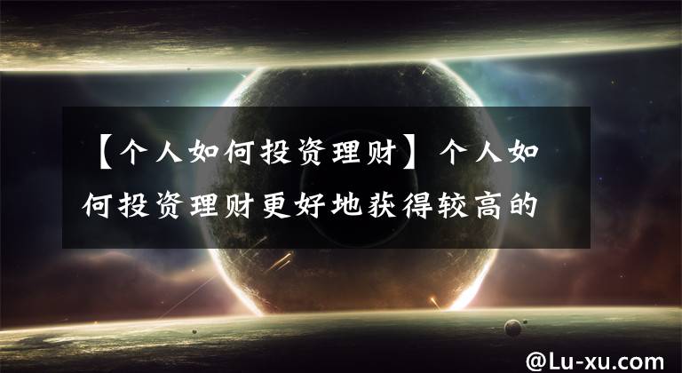【个人如何投资理财】个人如何投资理财更好地获得较高的收益?