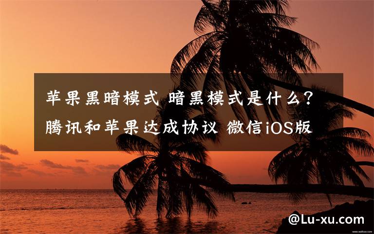 苹果黑暗模式 暗黑模式是什么?腾讯和苹果达成协议 微信iOS版将支持暗黑模式