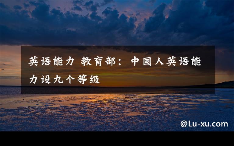 英语能力 教育部:中国人英语能力设九个等级