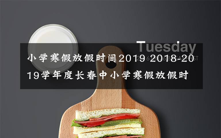 小学寒假放假时间2019 2018-2019学年度长春中小学寒假放假时间定啦!家长们看过来