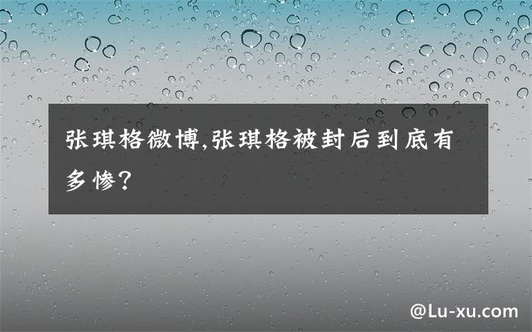 张琪格微博,张琪格被封后到底有多惨?