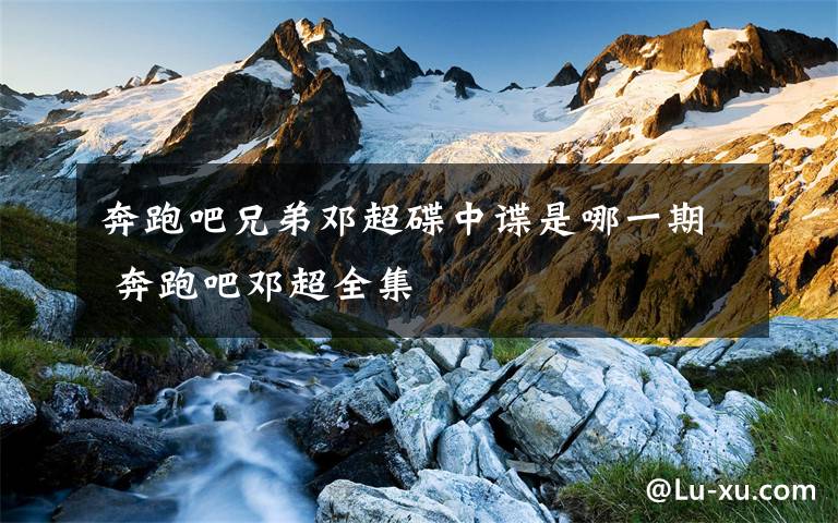 奔跑吧兄弟邓超碟中谍是哪一期 奔跑吧邓超全集