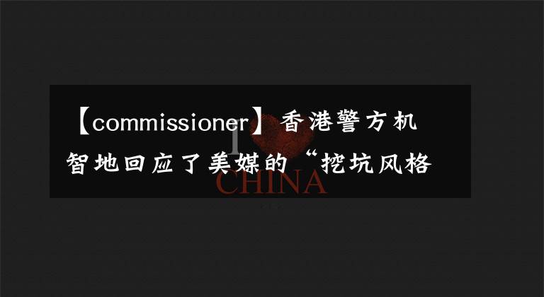 【commissioner】香港警方机智地回应了美媒的“挖坑风格”提问。