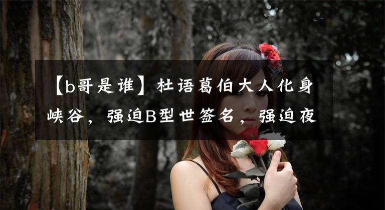 【b哥是谁】杜语葛伯大人化身峡谷,强迫B型世签名,强迫夜王唱童谣。