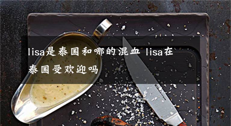 lisa是泰国和哪的混血 lisa在泰国受欢迎吗