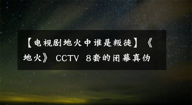【电视剧地火中谁是叛徒】《地火》 CCTV 8套的闭幕真伪否认了《越狱》的抄袭。