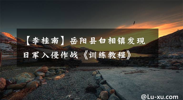 【李桂南】岳阳县白相镇发现日军入侵作战《训练教程》