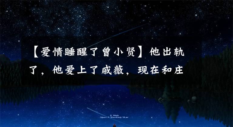 【爱情睡醒了曾小贤】他出轨了,他爱上了戚薇,现在和庄子在一起了。