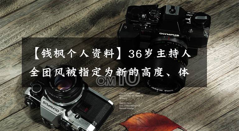 【钱枫个人资料】36岁主持人全团风被指定为新的高度、体型超过超海度撞脸的歌手刘欢。