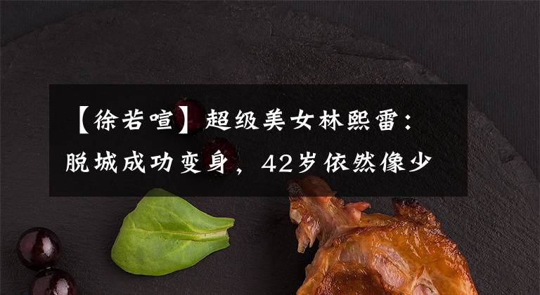 【徐若喧】超级美女林熙雷:脱城成功变身,42岁依然像少女一样美丽。