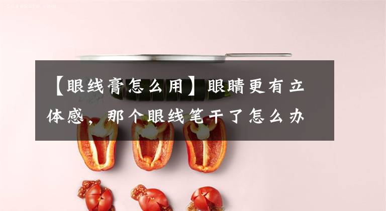 【眼线膏怎么用】眼睛更有立体感,那个眼线笔干了怎么办?