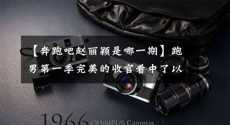 【奔跑吧赵丽颖是哪一期】跑男第一季完美的收官看中了以节日为目的的女明星,谁是最好的?