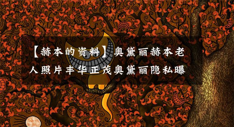 【赫本的资料】奥黛丽赫本老人照片丰华正茂奥黛丽隐私曝光