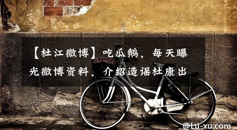 【杜江微博】吃瓜鹅,每天曝光微博资料,介绍造谣杜康出轨,给本人上热搜。