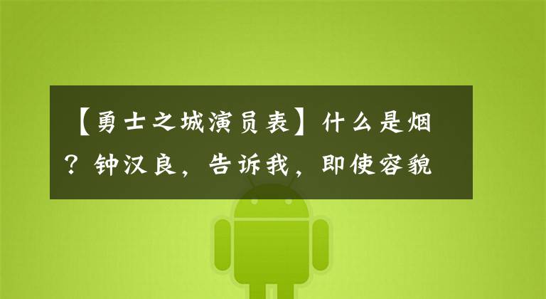 【勇士之城演员表】什么是烟?钟汉良,告诉我,即使容貌坏了,也可以带你去看话剧!