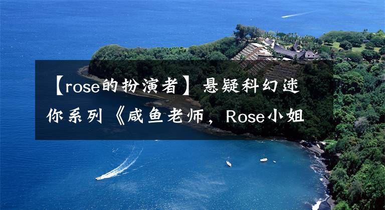 【rose的扮演者】悬疑科幻迷你系列《咸鱼老师,Rose小姐之彗星来了》今天优酷网上彗星穿越错误的人生,