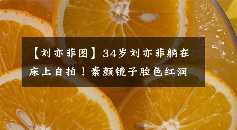 【刘亦菲图】34岁刘亦菲躺在床上自拍！素颜镜子脸色红润，穿着斑纹睡衣，非常可爱