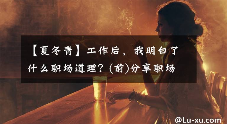 【夏冬青】工作后，我明白了什么职场道理？(前)分享职场生存法则