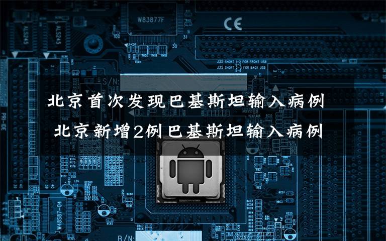 北京首次发现巴基斯坦输入病例 北京新增2例巴基斯坦输入病例