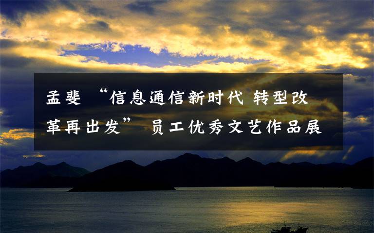 孟斐 “信息通信新时代 转型改革再出发” 员工优秀文艺作品展演暨员工诵读会圆满落幕!