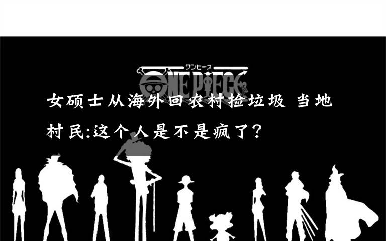 女硕士从海外回农村捡垃圾 当地村民:这个人是不是疯了?