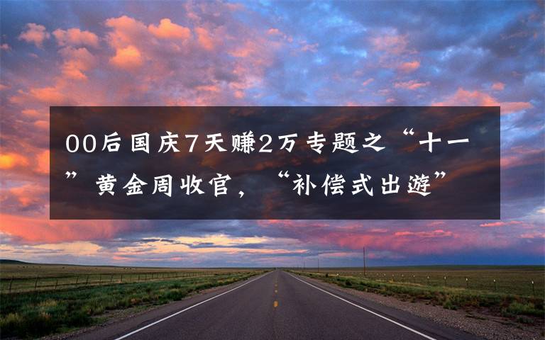 00后国庆7天赚2万专题之“十一”黄金周收官，“补偿式出游”激活中国消费