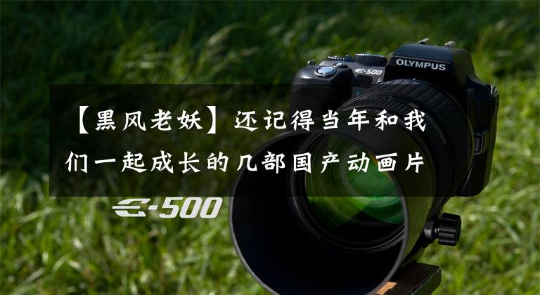 【黑风老妖】还记得当年和我们一起成长的几部国产动画片吗?(音频)