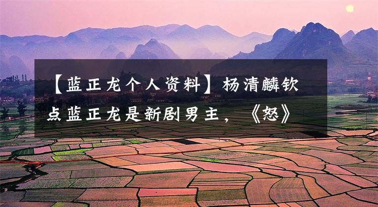 【蓝正龙个人资料】杨清麟钦点蓝正龙是新剧男主，《怒》罗志祥，当场“换脸”