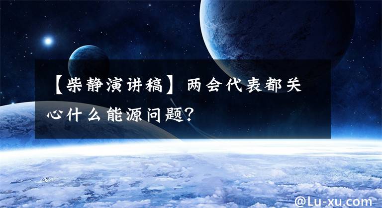 【柴静演讲稿】两会代表都关心什么能源问题?