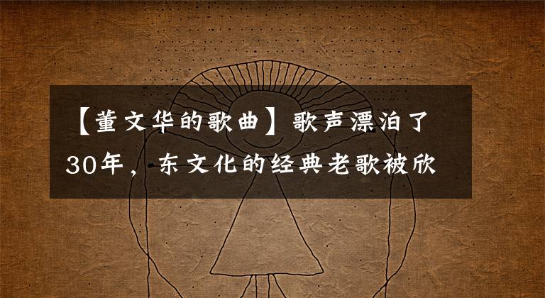 【董文华的歌曲】歌声漂泊了30年，东文化的经典老歌被欣赏，传给了最爱的人！