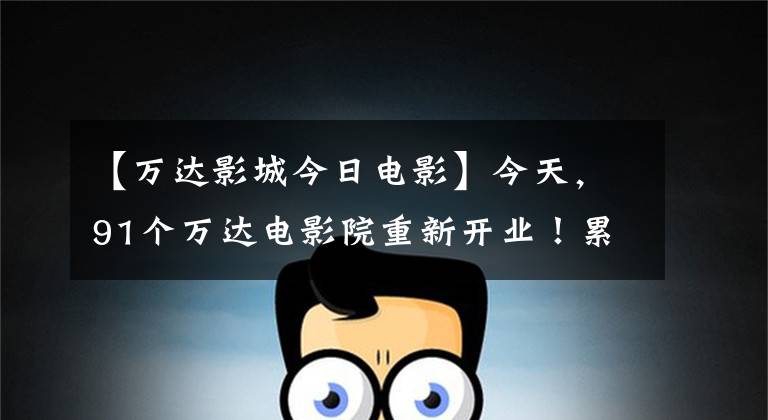 【万达影城今日电影】今天，91个万达电影院重新开业！累计214个，周末约看电影