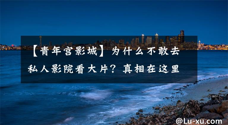 【青年宫影城】为什么不敢去私人影院看大片?真相在这里