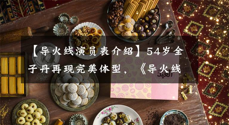 【导火线演员表介绍】54岁全子丹再现完美体型,《导火线》续集?