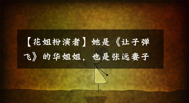 【花姐扮演者】她是《让子弹飞》的华姐姐，也是张远妻子，小丈夫，15岁作为女儿长大。