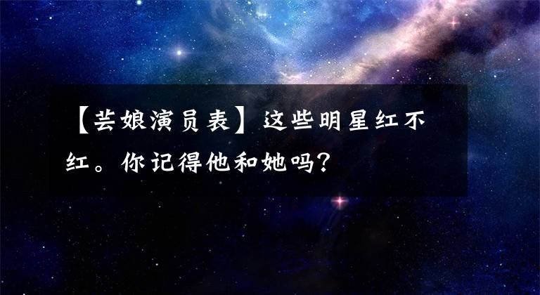 【芸娘演员表】这些明星红不红。你记得他和她吗?