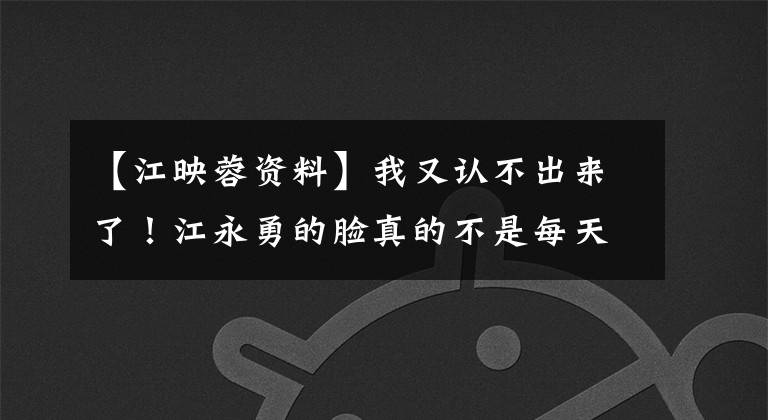 【江映蓉资料】我又认不出来了！江永勇的脸真的不是每天都一样啊！