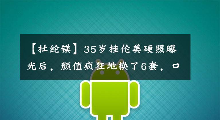 【杜纶镁】35岁桂伦美硬照曝光后，颜值疯狂地换了6套，口妆变得更加明亮