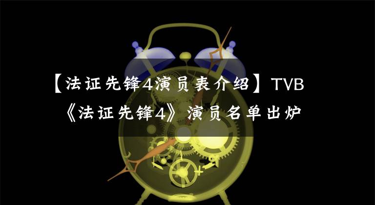 【法证先锋4演员表介绍】TVB 《法证先锋4》演员名单出炉,新阵容没有前三位主演。