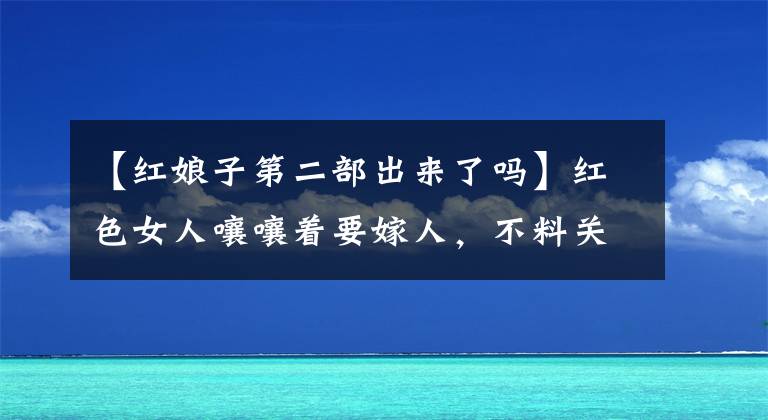 【红娘子第二部出来了吗】红色女人嚷嚷着要嫁人,不料关口被王天宗绑着!