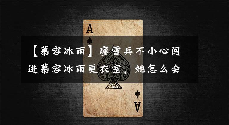 【慕容冰雨】廖雪兵不小心闯进慕容冰雨更衣室，她怎么会被当成服务员呢？