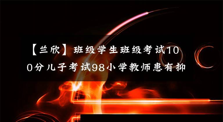 【兰欣】班级学生班级考试100分儿子考试98小学教师患有抑郁症