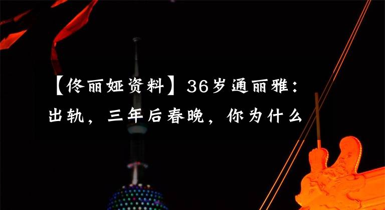 【佟丽娅资料】36岁通丽雅:出轨,三年后春晚,你为什么不坚持离婚?