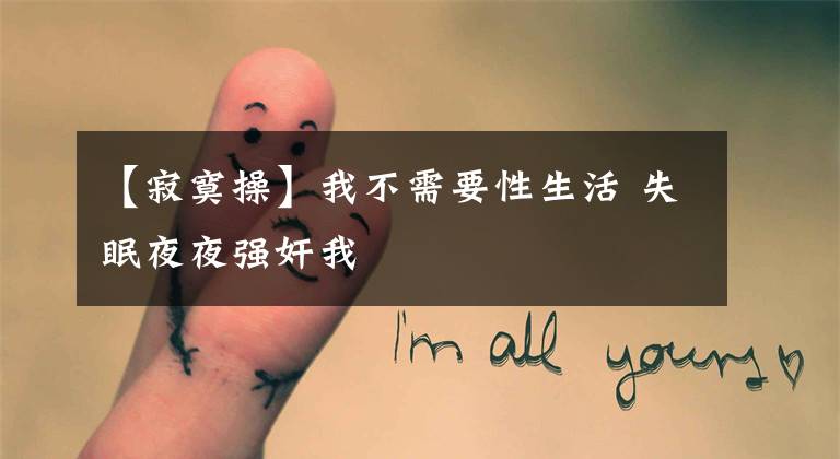 【寂寞操】我不需要性生活 失眠夜夜强奸我