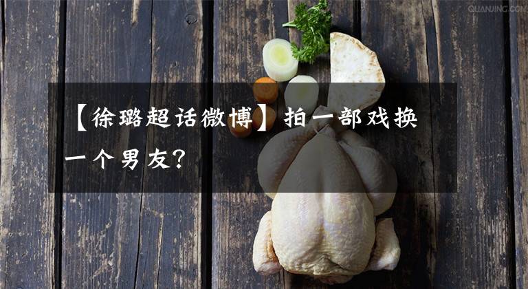 【徐璐超话微博】拍一部戏换一个男友？