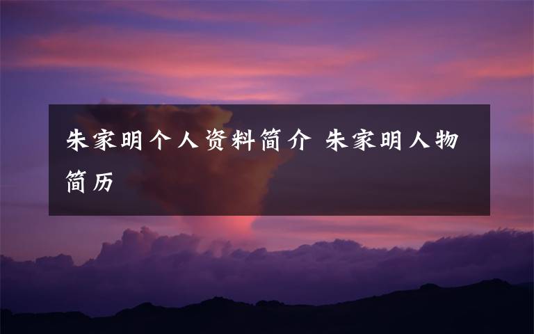 朱家明个人资料简介 朱家明人物简历