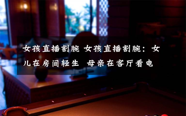 女孩直播割腕 女孩直播割腕:女儿在房间轻生  母亲在客厅看电视浑然不知