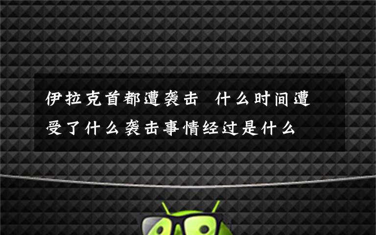 伊拉克首都遭袭击  什么时间遭受了什么袭击事情经过是什么