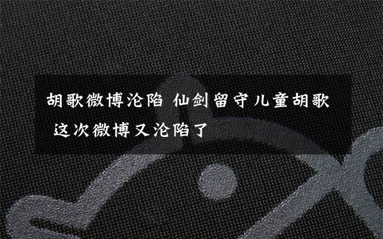 胡歌微博沦陷 仙剑留守儿童胡歌 这次微博又沦陷了