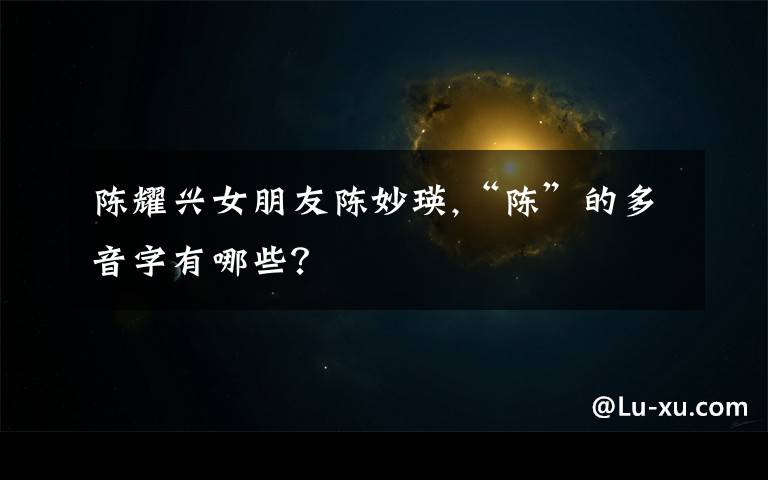 陈耀兴女朋友陈妙瑛,“陈”的多音字有哪些？