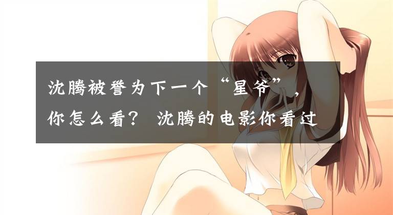 沈腾被誉为下一个“星爷”，你怎么看？ 沈腾的电影你看过几部